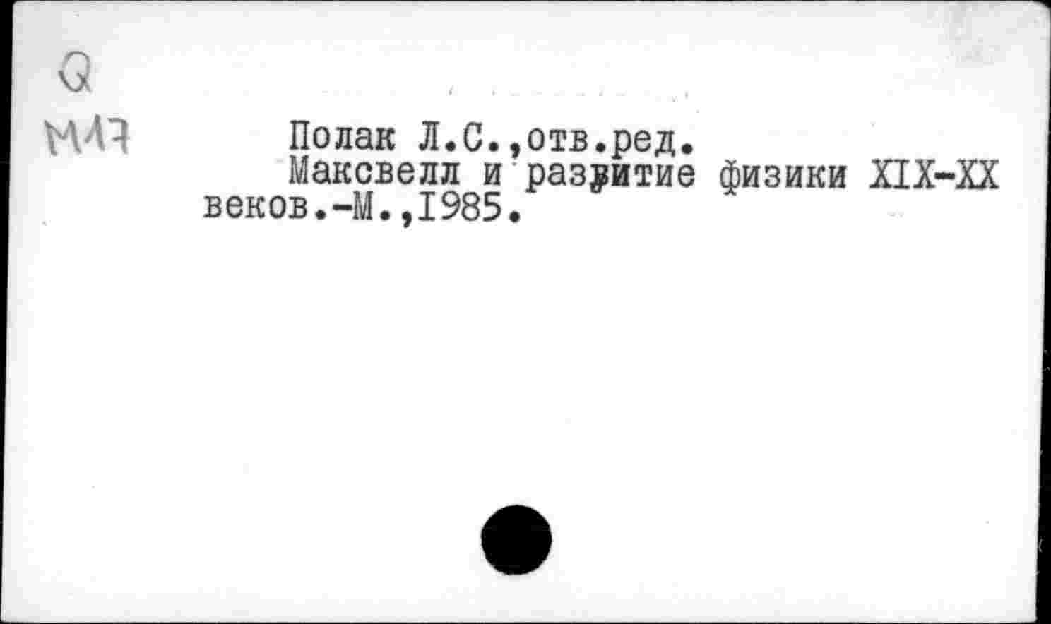 ﻿о
МЛ1
Полак Л.С.,отв.ред.
Максвелл и развитие физики Х1Х-ХХ веков.-М.»1985.